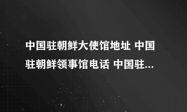 中国驻朝鲜大使馆地址 中国驻朝鲜领事馆电话 中国驻朝鲜领事馆有几个