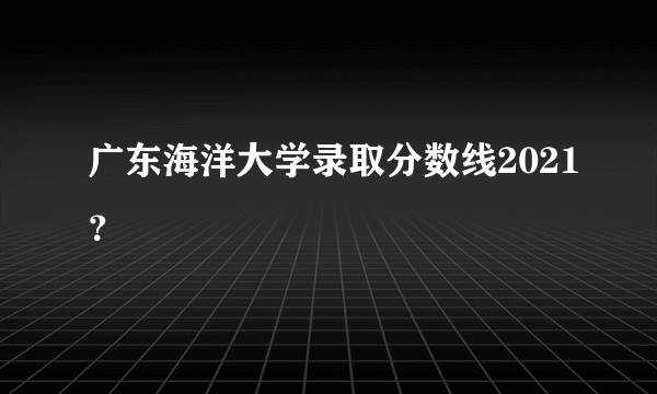 广东海洋大学录取分数线2021？