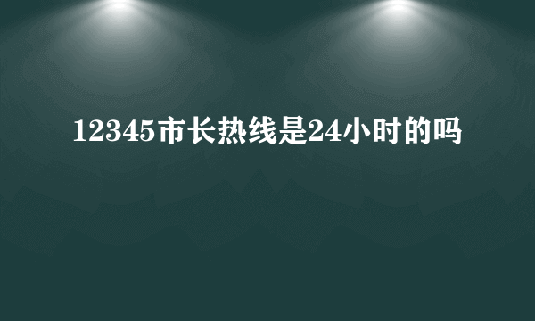 12345市长热线是24小时的吗