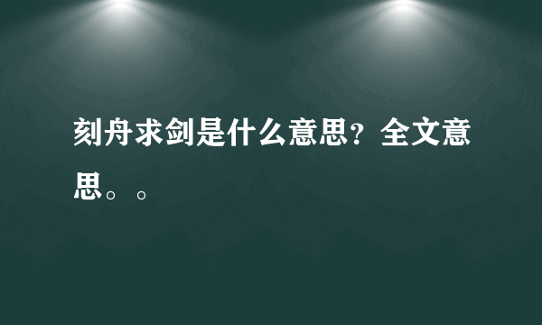 刻舟求剑是什么意思？全文意思。。