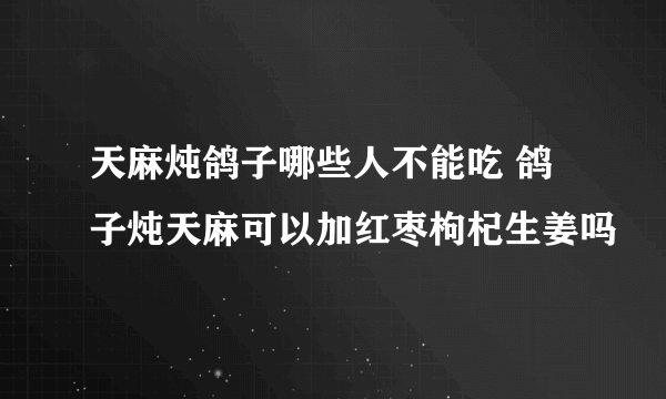 天麻炖鸽子哪些人不能吃 鸽子炖天麻可以加红枣枸杞生姜吗