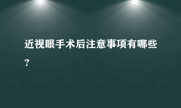 近视眼手术后注意事项有哪些？