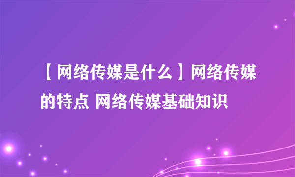 【网络传媒是什么】网络传媒的特点 网络传媒基础知识