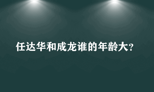 任达华和成龙谁的年龄大？