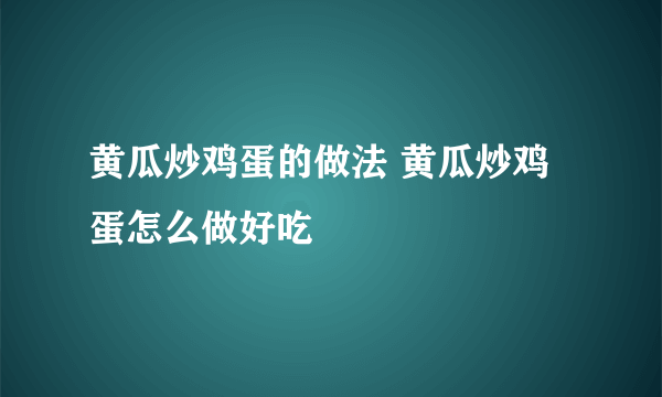 黄瓜炒鸡蛋的做法 黄瓜炒鸡蛋怎么做好吃