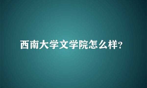 西南大学文学院怎么样？