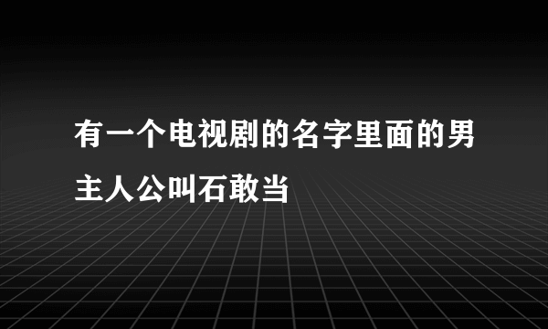 有一个电视剧的名字里面的男主人公叫石敢当