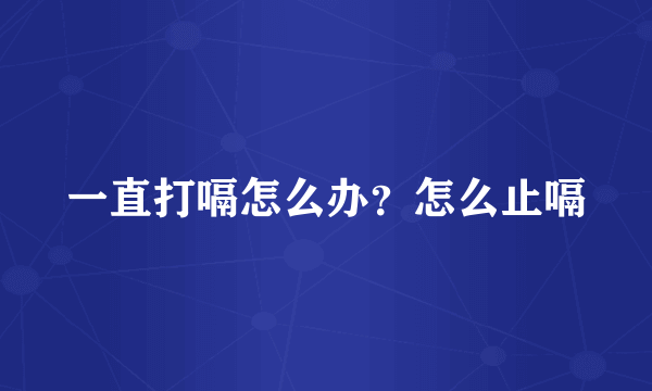 一直打嗝怎么办？怎么止嗝