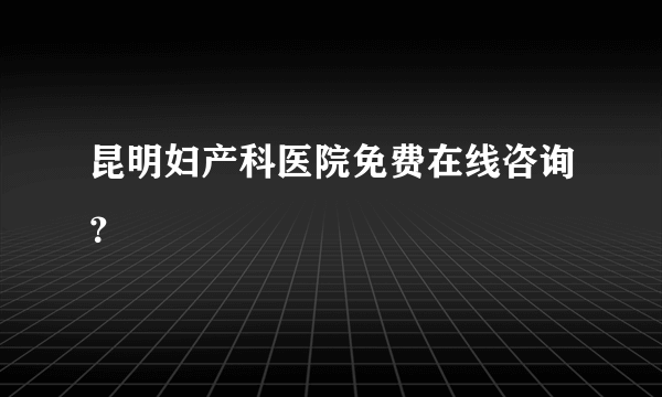 昆明妇产科医院免费在线咨询？