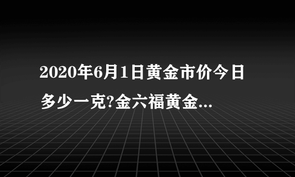 2020年6月1日黄金市价今日多少一克?金六福黄金市价查询