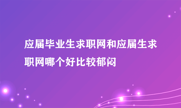 应届毕业生求职网和应届生求职网哪个好比较郁闷