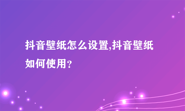 抖音壁纸怎么设置,抖音壁纸如何使用？