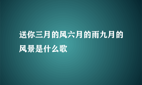 送你三月的风六月的雨九月的风景是什么歌