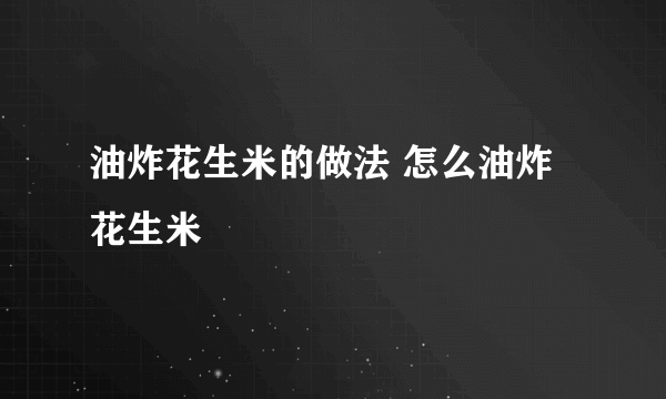 油炸花生米的做法 怎么油炸花生米