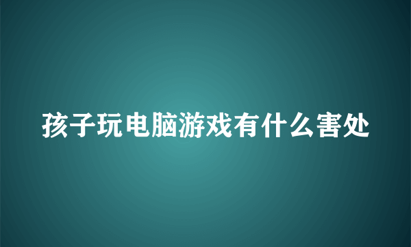 孩子玩电脑游戏有什么害处