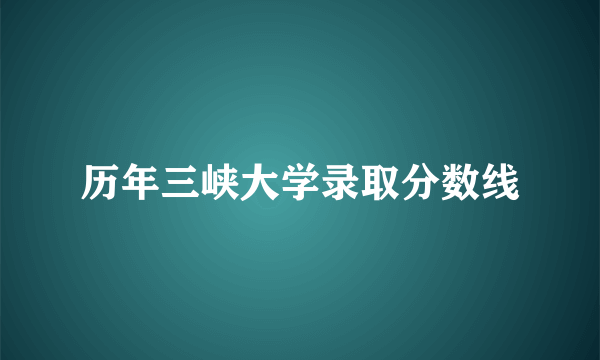 历年三峡大学录取分数线