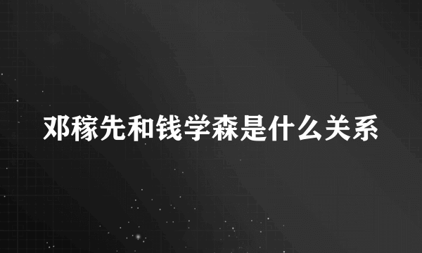 邓稼先和钱学森是什么关系