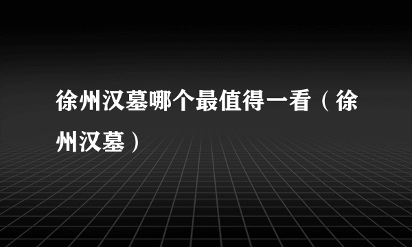 徐州汉墓哪个最值得一看（徐州汉墓）