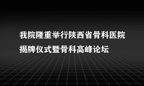 我院隆重举行陕西省骨科医院揭牌仪式暨骨科高峰论坛