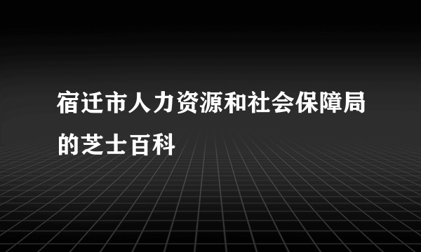 宿迁市人力资源和社会保障局的芝士百科