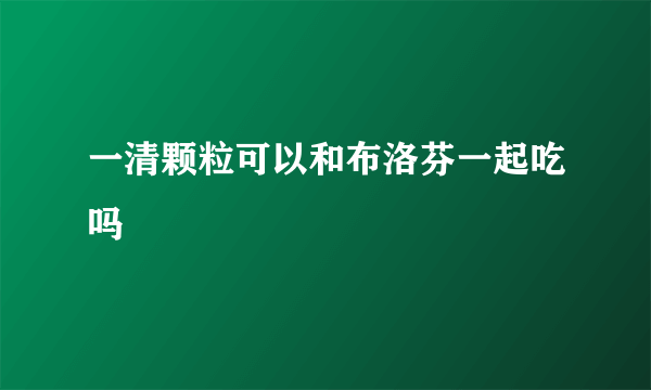 一清颗粒可以和布洛芬一起吃吗