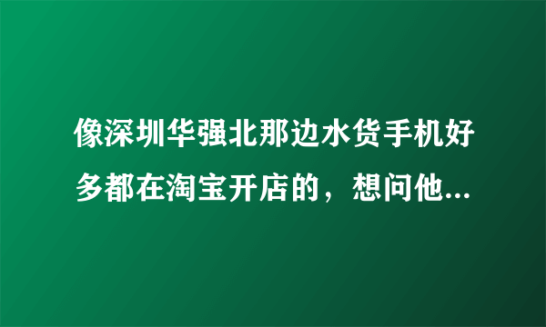 像深圳华强北那边水货手机好多都在淘宝开店的，想问他们的手机都是从哪些渠道进货的？