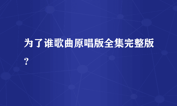 为了谁歌曲原唱版全集完整版？