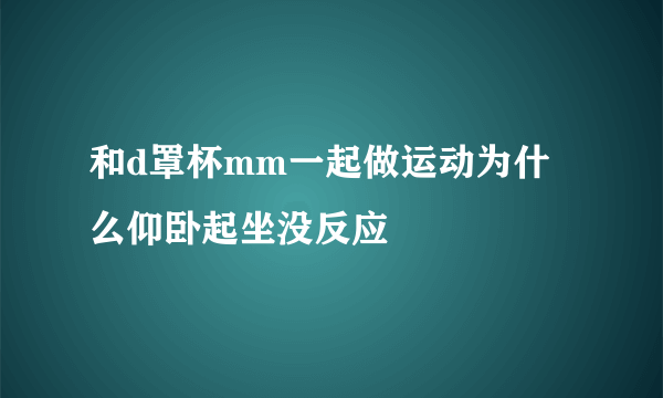 和d罩杯mm一起做运动为什么仰卧起坐没反应