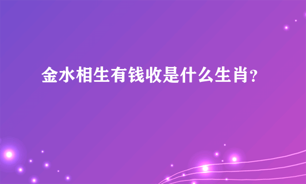 金水相生有钱收是什么生肖？