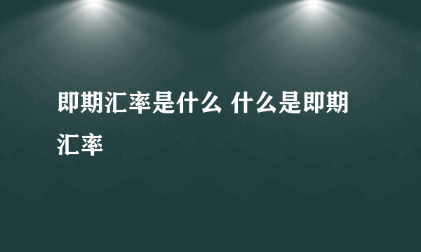 即期汇率是什么 什么是即期汇率