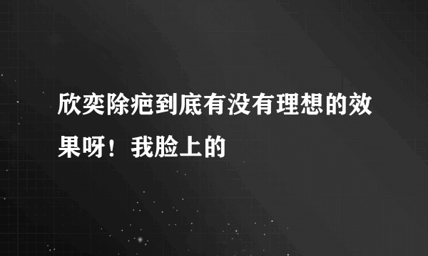 欣奕除疤到底有没有理想的效果呀！我脸上的