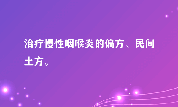 治疗慢性咽喉炎的偏方、民间土方。