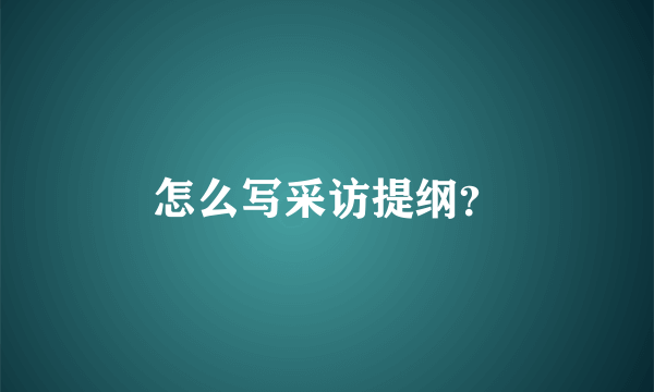 怎么写采访提纲？