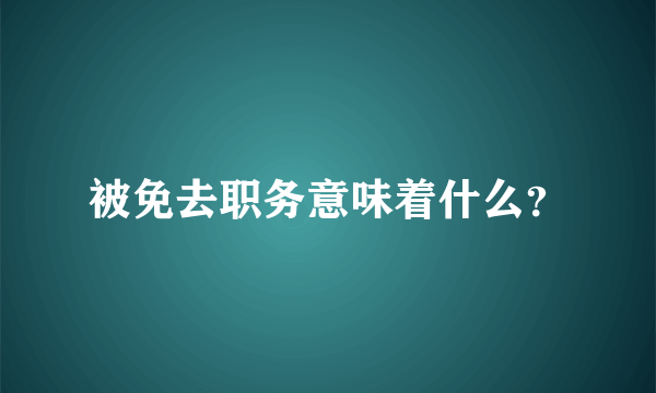 被免去职务意味着什么？