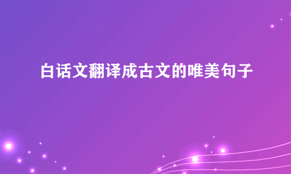 白话文翻译成古文的唯美句子