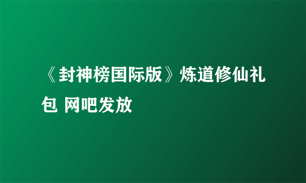 《封神榜国际版》炼道修仙礼包 网吧发放