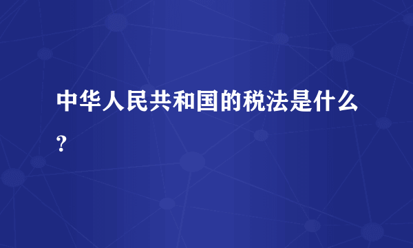 中华人民共和国的税法是什么？