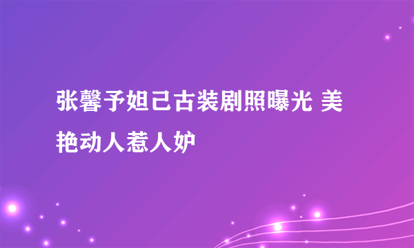 张馨予妲己古装剧照曝光 美艳动人惹人妒