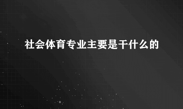 社会体育专业主要是干什么的