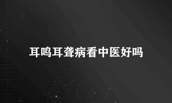 耳鸣耳聋病看中医好吗