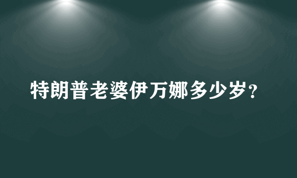 特朗普老婆伊万娜多少岁？