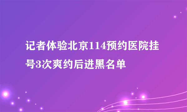 记者体验北京114预约医院挂号3次爽约后进黑名单