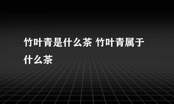 竹叶青是什么茶 竹叶青属于什么茶