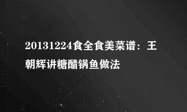20131224食全食美菜谱：王朝辉讲糖醋锅鱼做法