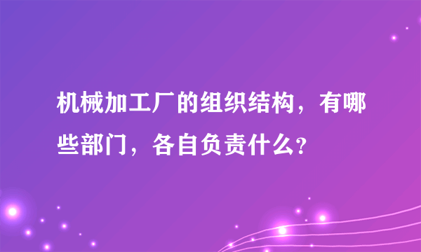 机械加工厂的组织结构，有哪些部门，各自负责什么？