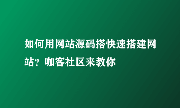 如何用网站源码搭快速搭建网站？咖客社区来教你