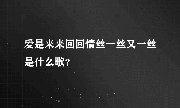 爱是来来回回情丝一丝又一丝是什么歌？