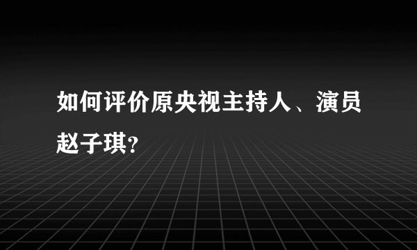 如何评价原央视主持人、演员赵子琪？