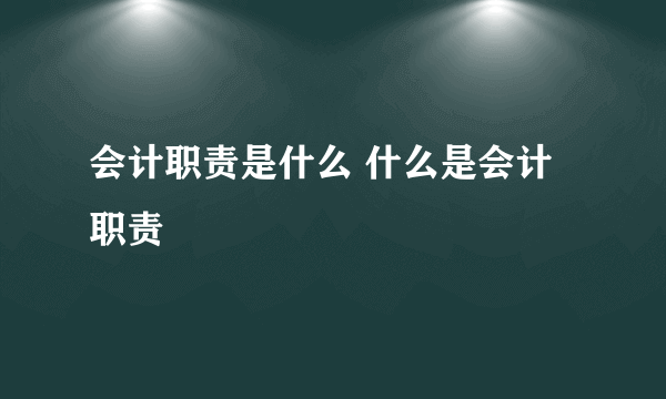 会计职责是什么 什么是会计职责