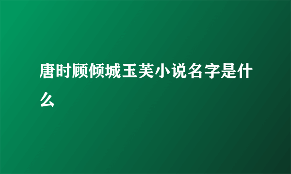 唐时顾倾城玉芙小说名字是什么